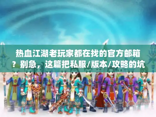热血江湖老玩家都在找的官方邮箱？别急，这篇把私服/版本/攻略的坑全说透