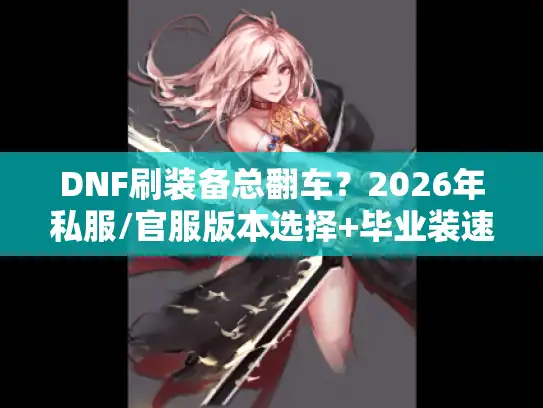 DNF刷装备总翻车？2026年私服/官服版本选择+毕业装速刷全攻略