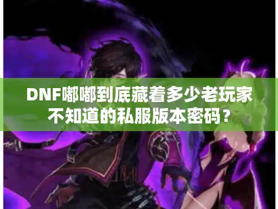 DNF嘟嘟到底藏着多少老玩家不知道的私服版本密码？