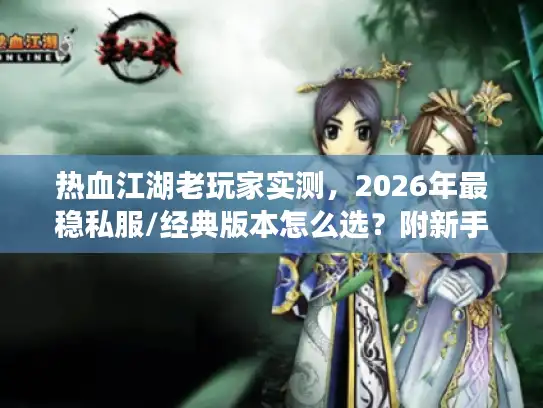 热血江湖老玩家实测，2026年最稳私服/经典版本怎么选？附新手必看开荒攻略