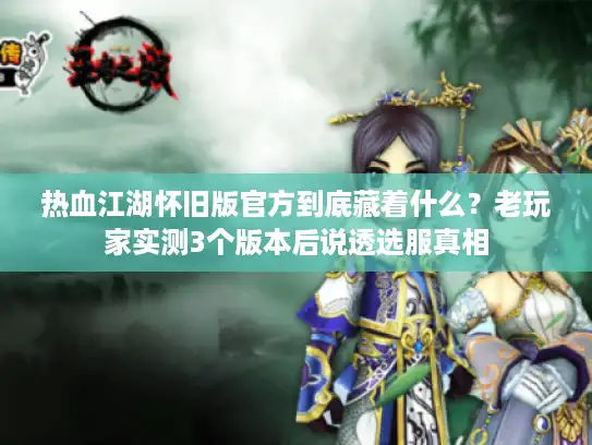 热血江湖怀旧版官方到底藏着什么？老玩家实测3个版本后说透选服真相