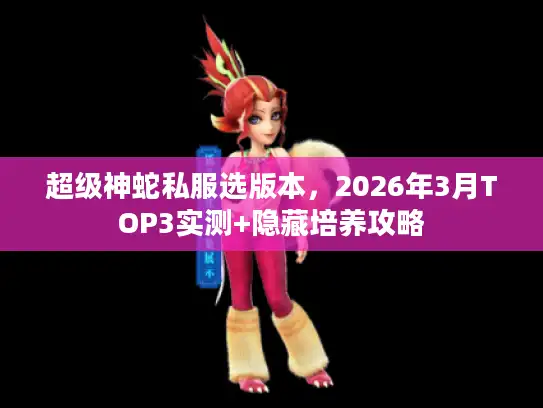 超级神蛇私服选版本,2026年3月TOP3实测+隐藏培养攻略 超级神蛇私服选版本,2026年3月TOP3实测+隐藏培养攻略