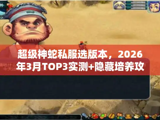 超级神蛇私服选版本,2026年3月TOP3实测+隐藏培养攻略 超级神蛇私服选版本,2026年3月TOP3实测+隐藏培养攻略
