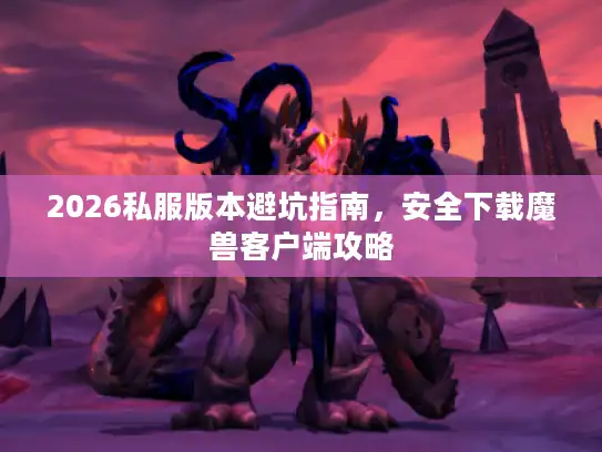 2026私服版本避坑指南,安全下载魔兽客户端攻略 2026私服版本避坑指南,安全下载魔兽客户端攻略