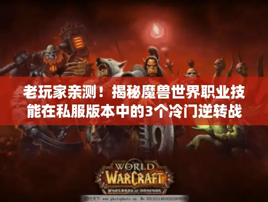 老玩家亲测！揭秘魔兽世界职业技能在私服版本中的3个冷门逆转战场秘诀