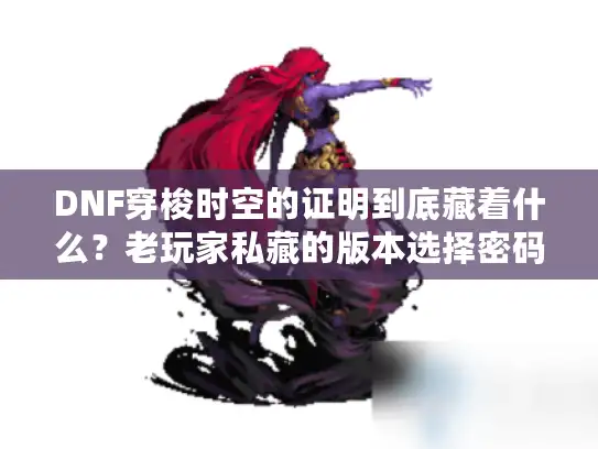 DNF穿梭时空的证明到底藏着什么？老玩家私藏的版本选择密码全在这