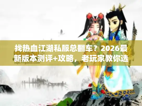 找热血江湖私服总翻车？2026最新版本测评+攻略，老玩家教你选对不踩雷