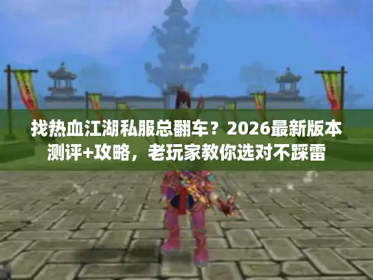 找热血江湖私服总翻车？2026最新版本测评+攻略，老玩家教你选对不踩雷