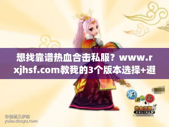想找靠谱热血合击私服?www.rxjhsf.com教我的3个版本选择+避坑攻略 想找靠谱热血合击私服?www.rxjhsf.com教我的3个版本选择+避坑攻略