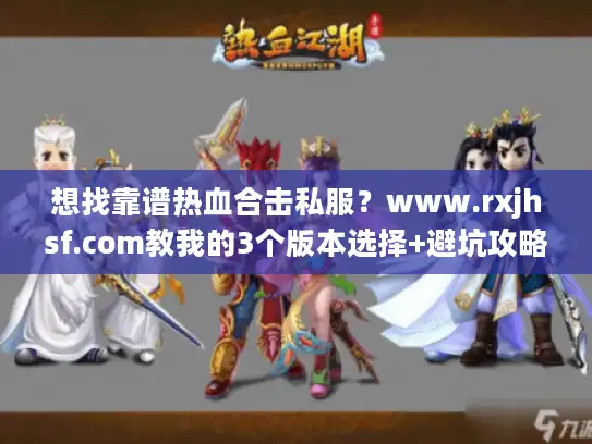 想找靠谱热血合击私服?www.rxjhsf.com教我的3个版本选择+避坑攻略 想找靠谱热血合击私服?www.rxjhsf.com教我的3个版本选择+避坑攻略