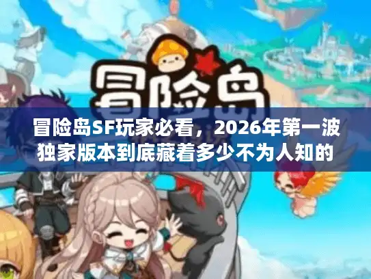 冒险岛SF玩家必看，2026年第一波独家版本到底藏着多少不为人知的玩法？