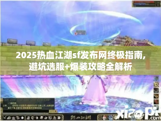 2025热血江湖sf发布网终极指南,避坑选服+爆装攻略全解析