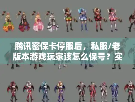 腾讯密保卡停服后，私服/老版本游戏玩家该怎么保号？实战经验全泄露
