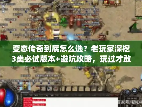 变态传奇到底怎么选？老玩家深挖3类必试版本+避坑攻略，玩过才敢说