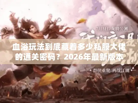 血浴玩法到底藏着多少私服大佬的通关密码？2026年最新版本实战拆解