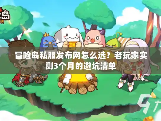 冒险岛私服发布网怎么选？老玩家实测3个月的避坑清单