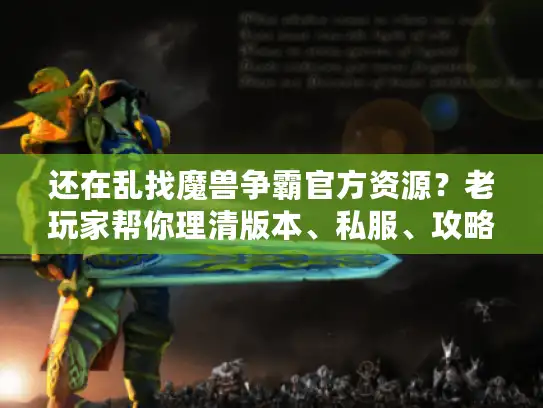 还在乱找魔兽争霸官方资源？老玩家帮你理清版本、私服、攻略的3个关键问题