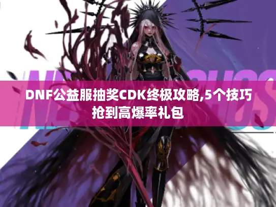 DNF公益服抽奖CDK终极攻略,5个技巧抢到高爆率礼包