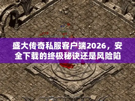 盛大传奇私服客户端2026，安全下载的终极秘诀还是风险陷阱？