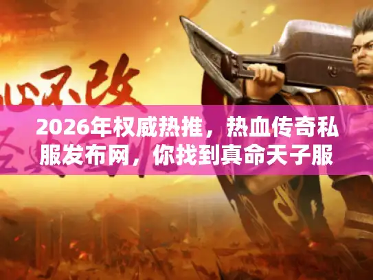 2026年权威热推，热血传奇私服发布网，你找到真命天子服了吗？