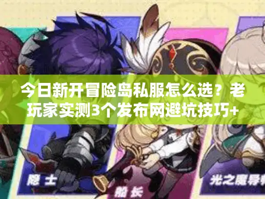 今日新开冒险岛私服怎么选？老玩家实测3个发布网避坑技巧+当前热门版本解析