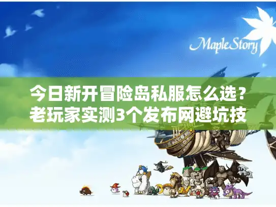 今日新开冒险岛私服怎么选？老玩家实测3个发布网避坑技巧+当前热门版本解析