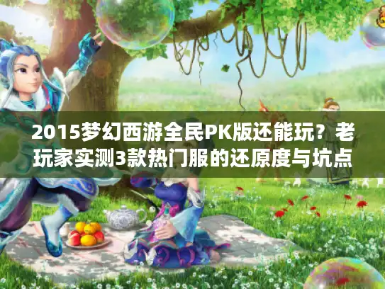 2015梦幻西游全民PK版还能玩?老玩家实测3款热门服的还原度与坑点 2015梦幻西游全民PK版还能玩?老玩家实测3款热门服的还原度与坑点