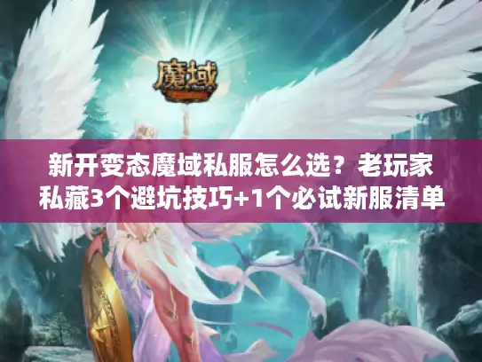 新开变态魔域私服怎么选？老玩家私藏3个避坑技巧+1个必试新服清单