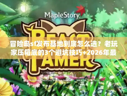 冒险岛sf发布基地到底怎么选？老玩家压箱底的3个避坑技巧+2026年最新活服清单