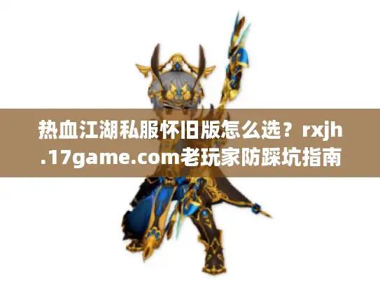 热血江湖私服怀旧版怎么选？rxjh.17game.com老玩家防踩坑指南
