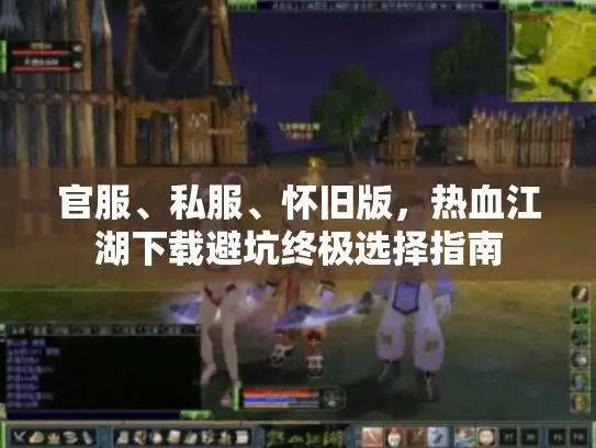 官服、私服、怀旧版，热血江湖下载避坑终极选择指南