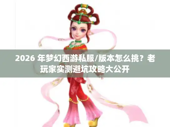 2026 年梦幻西游私服/版本怎么挑？老玩家实测避坑攻略大公开