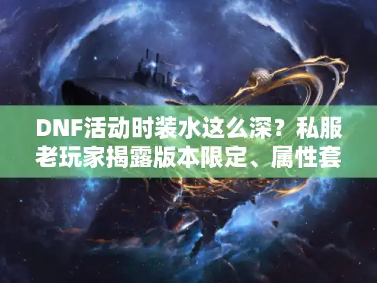 DNF活动时装水这么深？私服老玩家揭露版本限定、属性套路与获取攻略