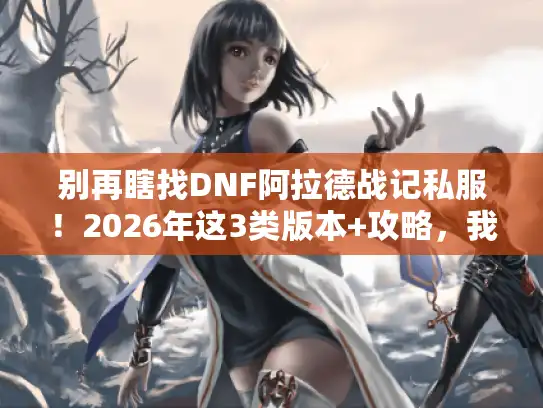 别再瞎找DNF阿拉德战记私服!2026年这3类版本+攻略,我测了10个服才敢说 别再瞎找DNF阿拉德战记私服!2026年这3类版本+攻略,我测了10个服才敢说