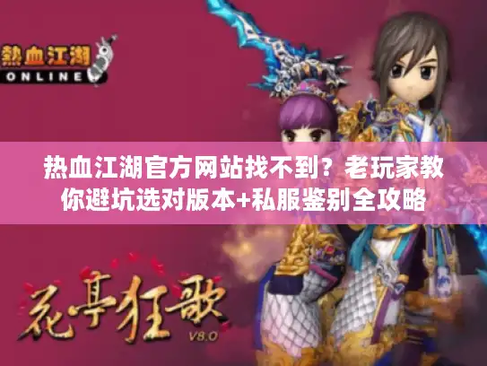 热血江湖官方网站找不到？老玩家教你避坑选对版本+私服鉴别全攻略