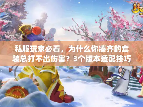私服玩家必看，为什么你凑齐的套装总打不出伤害？3个版本适配技巧直接抄