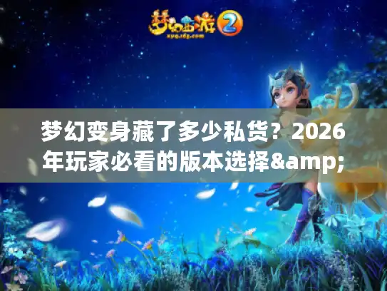 梦幻变身藏了多少私货？2026年玩家必看的版本选择&玩法深挖