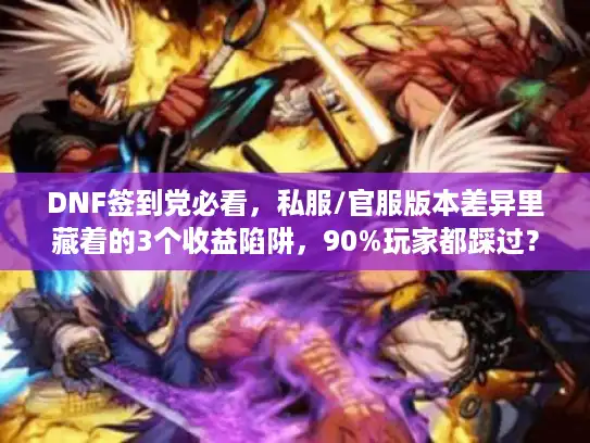 DNF签到党必看，私服/官服版本差异里藏着的3个收益陷阱，90%玩家都踩过？