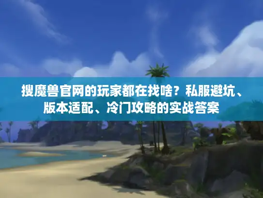 搜魔兽官网的玩家都在找啥？私服避坑、版本适配、冷门攻略的实战答案