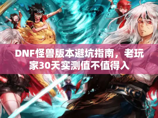 DNF怪兽版本避坑指南，老玩家30天实测值不值得入