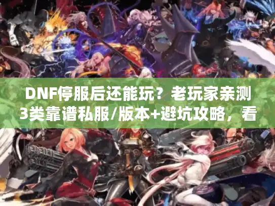 DNF停服后还能玩?老玩家亲测3类靠谱私服/版本+避坑攻略,看完直接上手 DNF停服后还能玩?老玩家亲测3类靠谱私服/版本+避坑攻略,看完直接上手