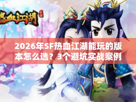 2026年SF热血江湖能玩的版本怎么选？3个避坑实战案例奉上