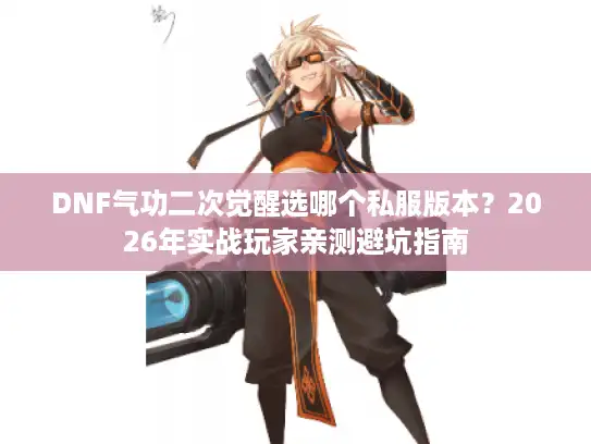 DNF气功二次觉醒选哪个私服版本？2026年实战玩家亲测避坑指南