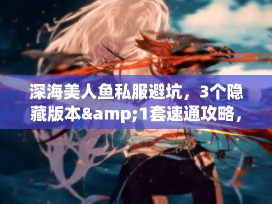 深海美人鱼私服避坑，3个隐藏版本&1套速通攻略，老玩家都藏着不说？
