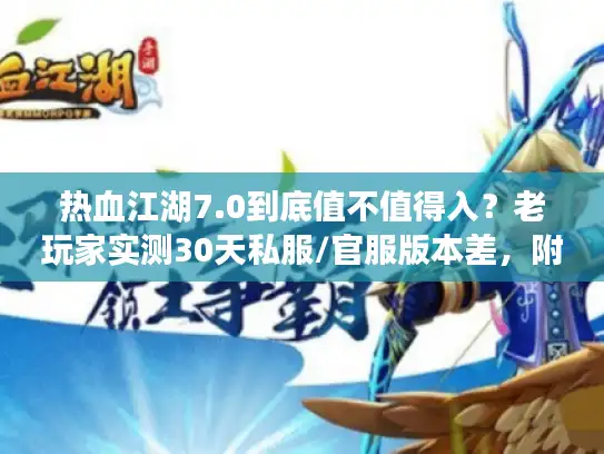 热血江湖7.0到底值不值得入？老玩家实测30天私服/官服版本差，附隐藏攻略