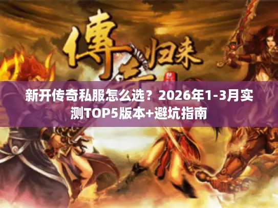 新开传奇私服怎么选？2026年1-3月实测TOP5版本+避坑指南