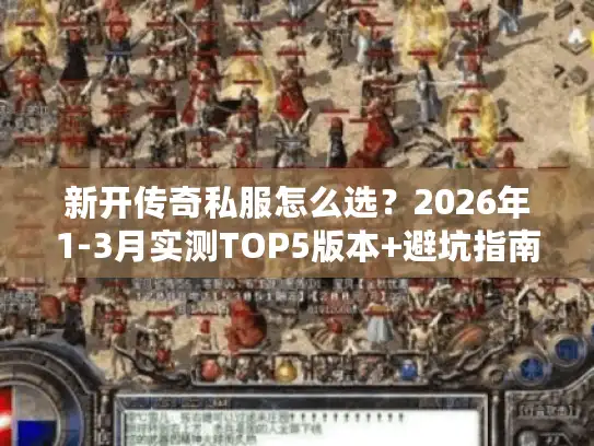 新开传奇私服怎么选？2026年1-3月实测TOP5版本+避坑指南
