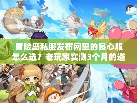 冒险岛私服发布网里的良心服怎么选？老玩家实测3个月的避坑清单
