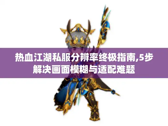 热血江湖私服分辨率终极指南,5步解决画面模糊与适配难题