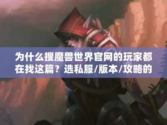 为什么搜魔兽世界官网的玩家都在找这篇?选私服/版本/攻略的实战答案全在这 为什么搜魔兽世界官网的玩家都在找这篇?选私服/版本/攻略的实战答案全在这